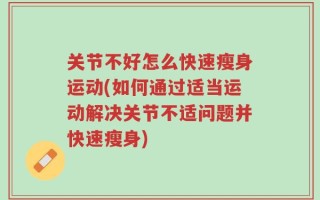 关节不好怎么快速瘦身运动(如何通过适当运动解决关节不适问题并快速瘦身)