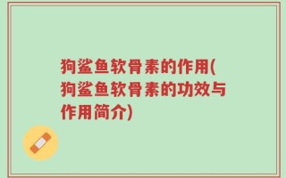 狗鲨鱼软骨素的作用(狗鲨鱼软骨素的功效与作用简介)