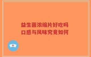益生菌浓缩片好吃吗 口感与风味究竟如何