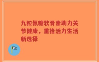 九粒氨糖软骨素助力关节健康，重拾活力生活新选择