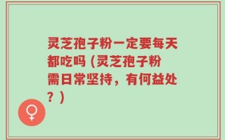 灵芝孢子粉一定要每天都吃吗 (灵芝孢子粉需日常坚持，有何益处？)