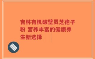 吉林有机破壁灵芝孢子粉 营养丰富的健康养生新选择