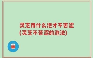 灵芝用什么泡才不苦涩(灵芝不苦涩的泡法)