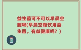 益生菌可不可以早晨空腹喝(早晨空腹饮用益生菌，有益健康吗？)