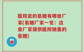 医院卖的氨糖有哪些厂家(氨糖厂家一览：这些厂家提供医院销售的氨糖)