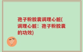 孢子粉胶囊调理心脏(调理心脏：孢子粉胶囊的功效)