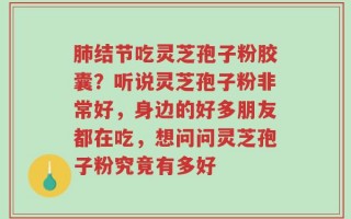 肺结节吃灵芝孢子粉胶囊？听说灵芝孢子粉非常好，身边的好多朋友都在吃，想问问灵芝孢子粉究竟有多好