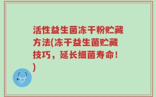 活性益生菌冻干粉贮藏方法(冻干益生菌贮藏技巧，延长细菌寿命！)