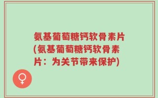 氨基葡萄糖钙软骨素片(氨基葡萄糖钙软骨素片：为关节带来保护)