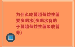 为什么吃蔓越莓益生菌要多喝水(多喝水有助于蔓越莓益生菌吸收营养)