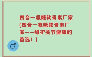 四合一氨糖软骨素厂家(四合一氨糖软骨素厂家——维护关节健康的首选！)