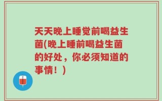 天天晚上睡觉前喝益生菌(晚上睡前喝益生菌的好处，你必须知道的事情！)
