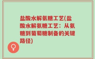 盐酸水解氨糖工艺(盐酸水解氨糖工艺：从氨糖到葡萄糖制备的关键路径)