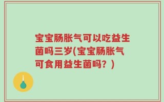 宝宝肠胀气可以吃益生菌吗三岁(宝宝肠胀气可食用益生菌吗？)