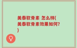 美泰软骨素 怎么样(美泰软骨素效果如何？)