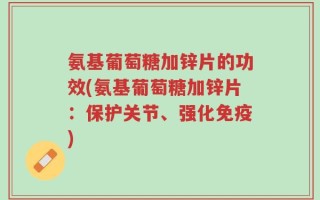 氨基葡萄糖加锌片的功效(氨基葡萄糖加锌片：保护关节、强化免疫)