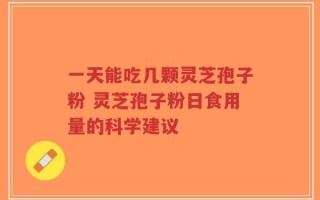 一天能吃几颗灵芝孢子粉 灵芝孢子粉日食用量的科学建议