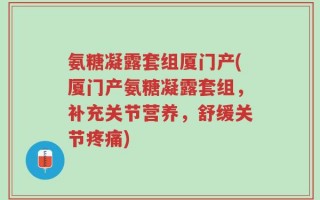 氨糖凝露套组厦门产(厦门产氨糖凝露套组，补充关节营养，舒缓关节疼痛)
