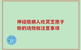神经癌病人吃灵芝孢子粉的功效和注意事项