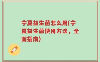 宁夏益生菌怎么用(宁夏益生菌使用方法，全面指南)