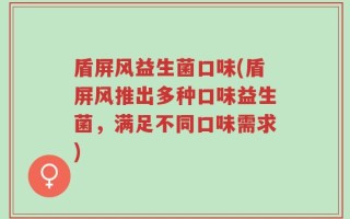 盾屏风益生菌口味(盾屏风推出多种口味益生菌，满足不同口味需求)