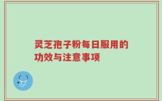 灵芝孢子粉每日服用的功效与注意事项