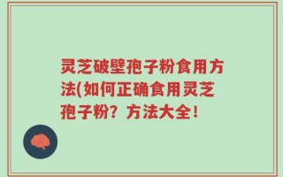 灵芝破壁孢子粉食用方法(如何正确食用灵芝孢子粉？方法大全！