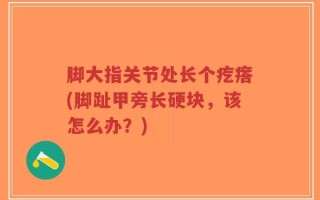 脚大指关节处长个疙瘩(脚趾甲旁长硬块，该怎么办？)