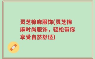 灵芝棉麻服饰(灵芝棉麻时尚服饰，轻松带你享受自然舒适)