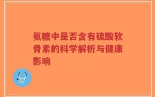 氨糖中是否含有硫酸软骨素的科学解析与健康影响