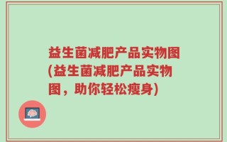 益生菌减肥产品实物图(益生菌减肥产品实物图，助你轻松瘦身)