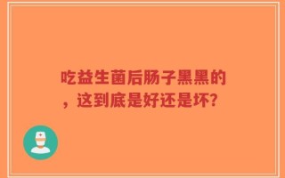 吃益生菌后肠子黑黑的，这到底是好还是坏？