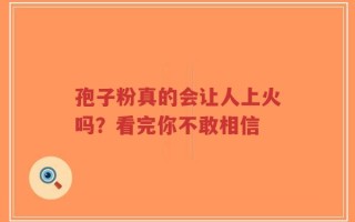 孢子粉真的会让人上火吗？看完你不敢相信