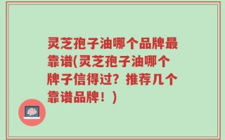 灵芝孢子油哪个品牌最靠谱(灵芝孢子油哪个牌子信得过？推荐几个靠谱品牌！)