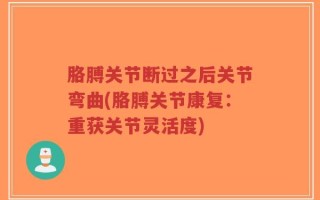 胳膊关节断过之后关节弯曲(胳膊关节康复：重获关节灵活度)