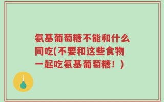 氨基葡萄糖不能和什么同吃(不要和这些食物一起吃氨基葡萄糖！)