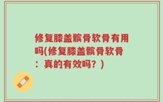 修复膝盖髌骨软骨有用吗(修复膝盖髌骨软骨：真的有效吗？)
