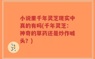 小说里千年灵芝现实中真的有吗(千年灵芝：神奇的草药还是炒作噱头？)