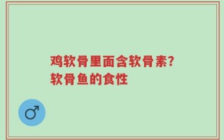 鸡软骨里面含软骨素？软骨鱼的食性