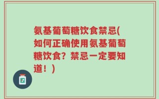氨基葡萄糖饮食禁忌(如何正确使用氨基葡萄糖饮食？禁忌一定要知道！)