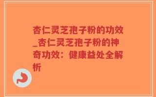 杏仁灵芝孢子粉的功效_杏仁灵芝孢子粉的神奇功效：健康益处全解析