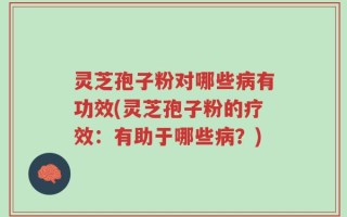 灵芝孢子粉对哪些病有功效(灵芝孢子粉的疗效：有助于哪些病？)
