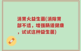 消胃火益生菌(消除胃部不适，增强肠道健康，试试这种益生菌)