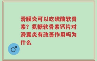 滑膜炎可以吃硫酸软骨素？氨糖软骨素钙片对滑囊炎有改善作用吗为什么