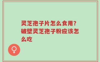 灵芝孢子片怎么食用？破壁灵芝孢子粉应该怎么吃