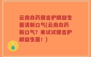 云南白药健齿护龈益生菌清新口气(云南白药新口气？来试试健齿护龈益生菌！)