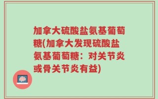 加拿大硫酸盐氨基葡萄糖(加拿大发现硫酸盐氨基葡萄糖：对关节炎或骨关节炎有益)