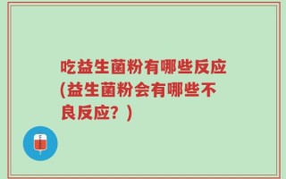 吃益生菌粉有哪些反应(益生菌粉会有哪些不良反应？)