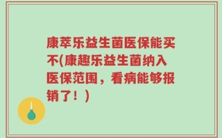 康萃乐益生菌医保能买不(康趣乐益生菌纳入医保范围，看病能够报销了！)