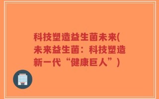 科技塑造益生菌未来(未来益生菌：科技塑造新一代“健康巨人”)
